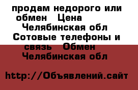 продам недорого или обмен › Цена ­ 9 000 - Челябинская обл. Сотовые телефоны и связь » Обмен   . Челябинская обл.